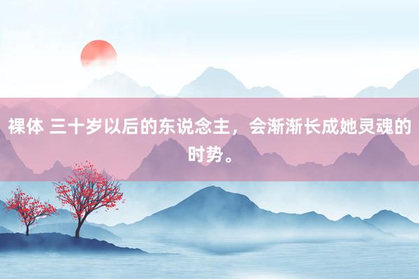 裸体 三十岁以后的东说念主，会渐渐长成她灵魂的时势。