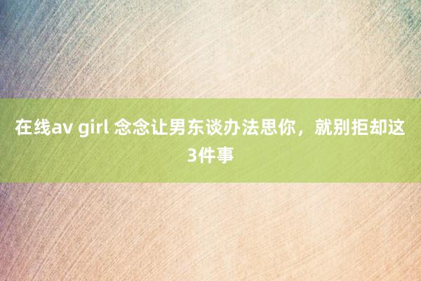 在线av girl 念念让男东谈办法思你，就别拒却这3件事