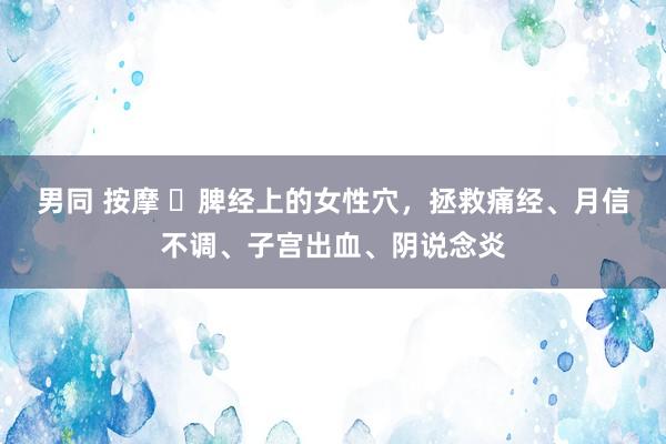 男同 按摩 ​脾经上的女性穴，拯救痛经、月信不调、子宫出血、阴说念炎