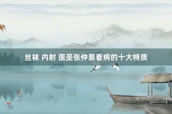 丝袜 内射 医圣张仲景看病的十大特质