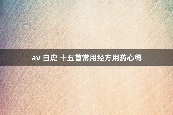 av 白虎 十五首常用经方用药心得
