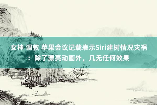 女神 调教 苹果会议记载表示Siri建树情况灾祸：除了漂亮动画外，几无任何效果