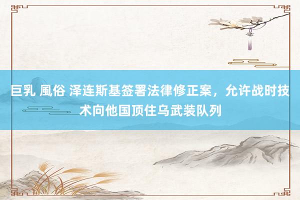 巨乳 風俗 泽连斯基签署法律修正案，允许战时技术向他国顶住乌武装队列
