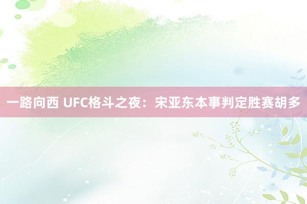 一路向西 UFC格斗之夜：宋亚东本事判定胜赛胡多