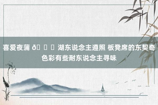 喜爱夜蒲 👀湖东说念主遵照 板凳席的东契奇色彩有些耐东说念主寻味