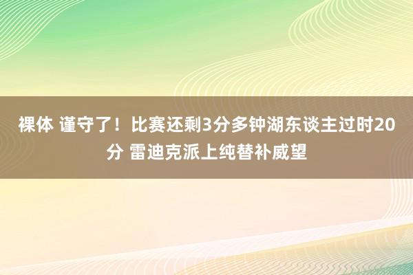 裸体 谨守了！比赛还剩3分多钟湖东谈主过时20分 雷迪克派上纯替补威望