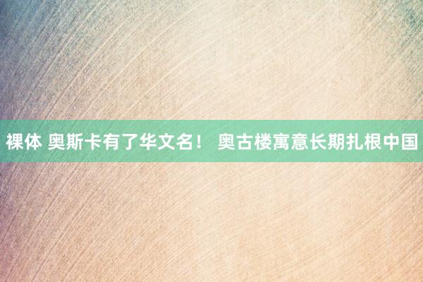 裸体 奥斯卡有了华文名！ 奥古楼寓意长期扎根中国