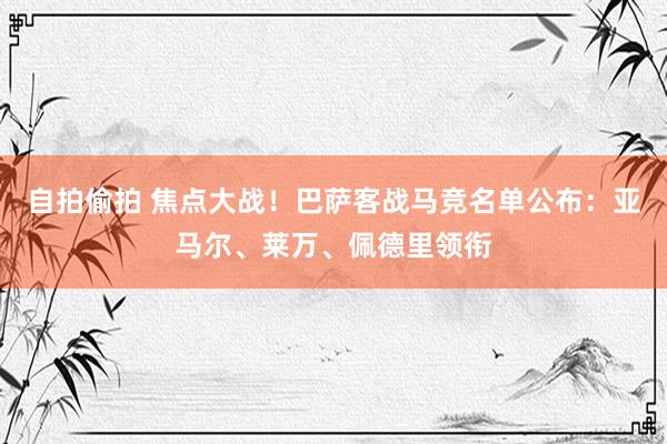 自拍偷拍 焦点大战！巴萨客战马竞名单公布：亚马尔、莱万、佩德里领衔