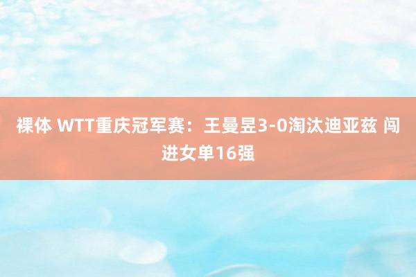 裸体 WTT重庆冠军赛：王曼昱3-0淘汰迪亚兹 闯进女单16强