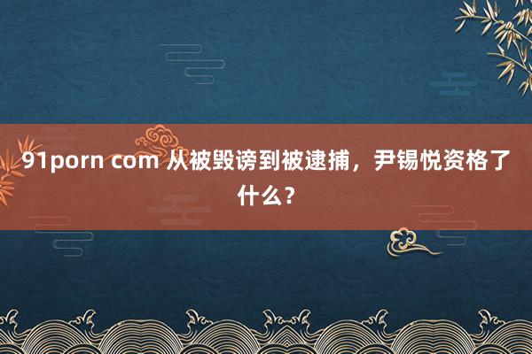91porn com 从被毁谤到被逮捕，尹锡悦资格了什么？
