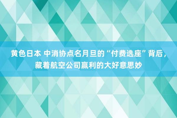 黄色日本 中消协点名月旦的“付费选座”背后，藏着航空公司赢利的大好意思妙