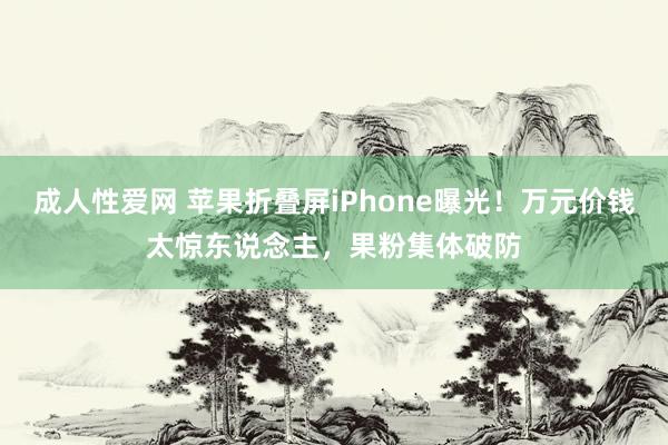 成人性爱网 苹果折叠屏iPhone曝光！万元价钱太惊东说念主，果粉集体破防