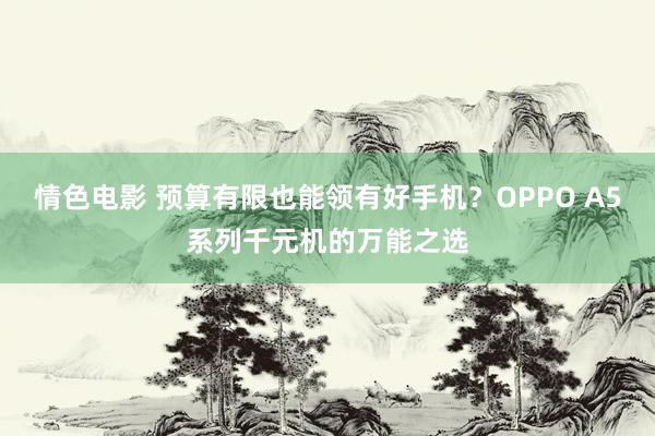 情色电影 预算有限也能领有好手机？OPPO A5系列千元机的万能之选