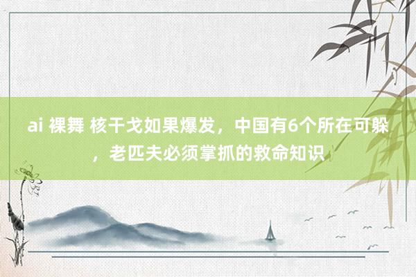 ai 裸舞 核干戈如果爆发，中国有6个所在可躲，老匹夫必须掌抓的救命知识