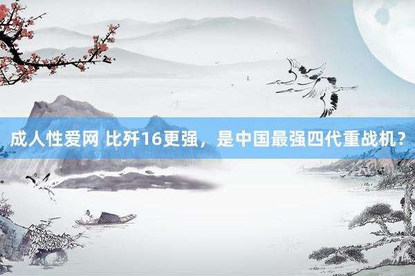 成人性爱网 比歼16更强，是中国最强四代重战机？