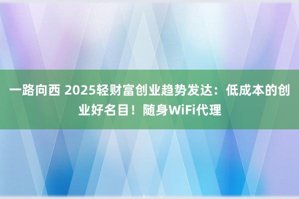 一路向西 2025轻财富创业趋势发达：低成本的创业好名目！随身WiFi代理