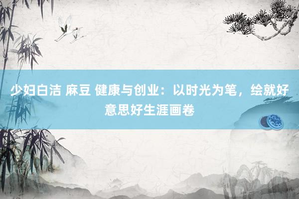 少妇白洁 麻豆 健康与创业：以时光为笔，绘就好意思好生涯画卷