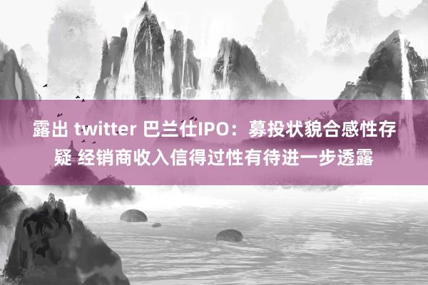 露出 twitter 巴兰仕IPO：募投状貌合感性存疑 经销商收入信得过性有待进一步透露