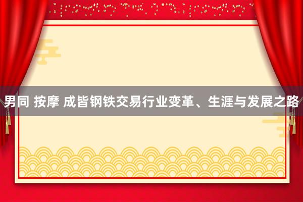 男同 按摩 成皆钢铁交易行业变革、生涯与发展之路