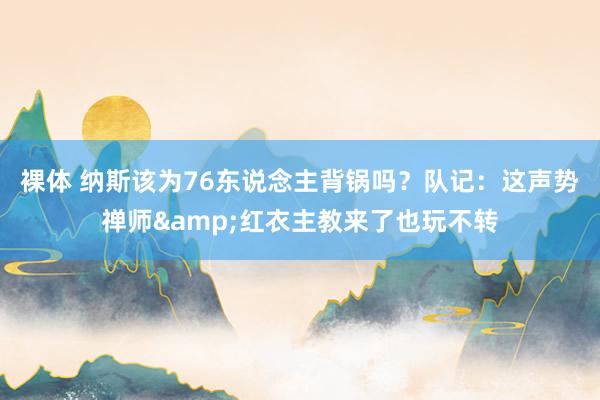 裸体 纳斯该为76东说念主背锅吗？队记：这声势禅师&红衣主教来了也玩不转