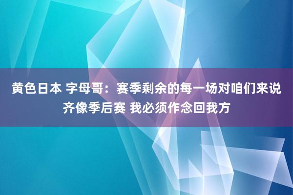 黄色日本 字母哥：赛季剩余的每一场对咱们来说齐像季后赛 我必须作念回我方