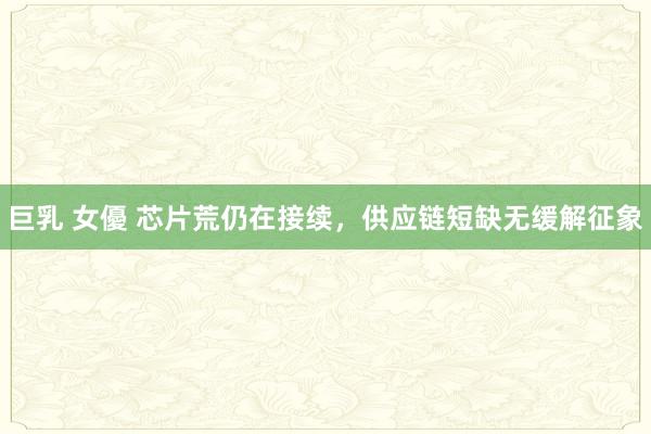巨乳 女優 芯片荒仍在接续，供应链短缺无缓解征象