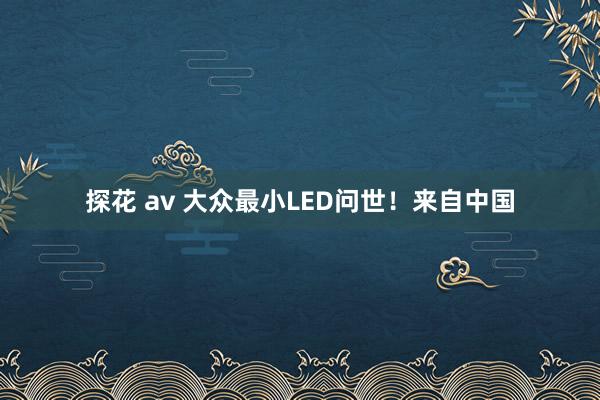 探花 av 大众最小LED问世！来自中国