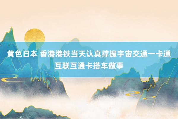 黄色日本 香港港铁当天认真撑握宇宙交通一卡通互联互通卡搭车做事