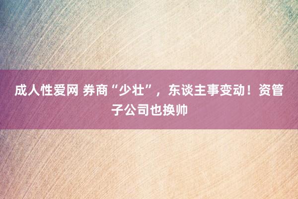 成人性爱网 券商“少壮”，东谈主事变动！资管子公司也换帅