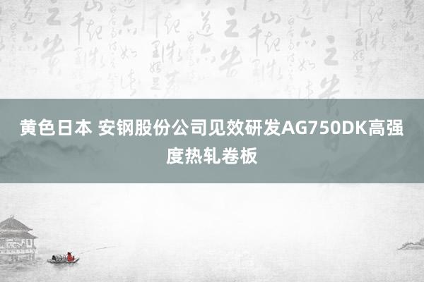 黄色日本 安钢股份公司见效研发AG750DK高强度热轧卷板