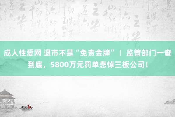 成人性爱网 退市不是“免责金牌” ！监管部门一查到底，5800万元罚单悲悼三板公司！