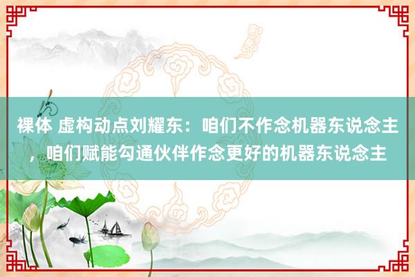 裸体 虚构动点刘耀东：咱们不作念机器东说念主，咱们赋能勾通伙伴作念更好的机器东说念主