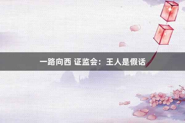 一路向西 证监会：王人是假话