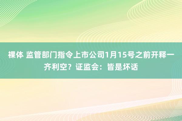 裸体 监管部门指令上市公司1月15号之前开释一齐利空？证监会：皆是坏话