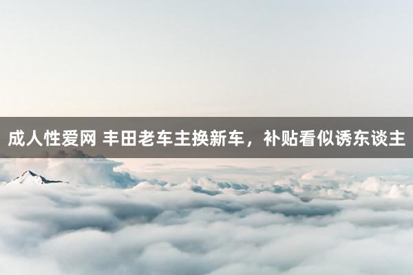 成人性爱网 丰田老车主换新车，补贴看似诱东谈主