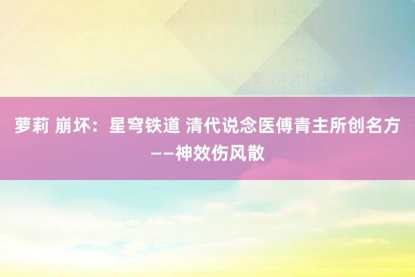 萝莉 崩坏：星穹铁道 清代说念医傅青主所创名方——神效伤风散
