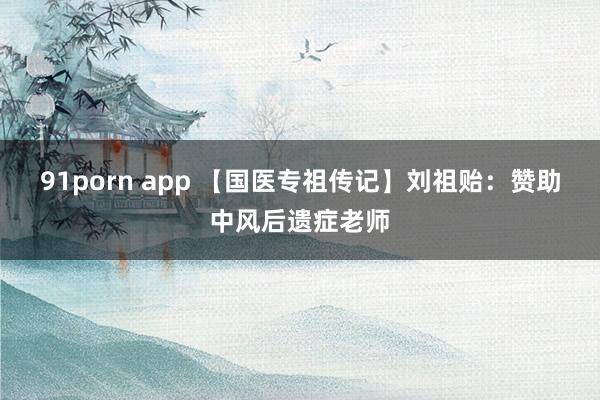 91porn app 【国医专祖传记】刘祖贻：赞助中风后遗症老师