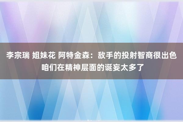 李宗瑞 姐妹花 阿特金森：敌手的投射智商很出色 咱们在精神层面的诞妄太多了