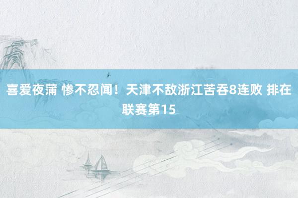 喜爱夜蒲 惨不忍闻！天津不敌浙江苦吞8连败 排在联赛第15
