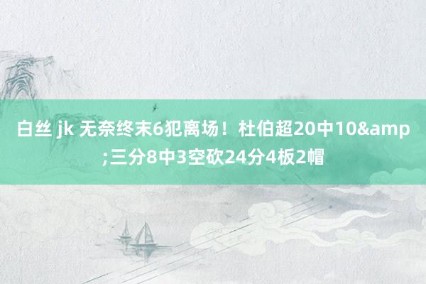 白丝 jk 无奈终末6犯离场！杜伯超20中10&三分8中3空砍24分4板2帽