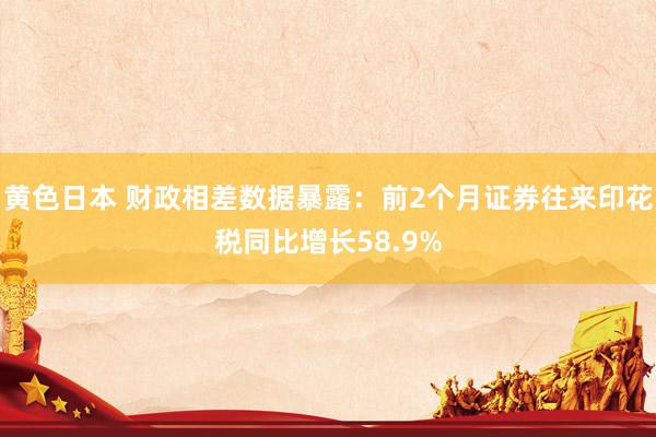 黄色日本 财政相差数据暴露：前2个月证券往来印花税同比增长58.9%