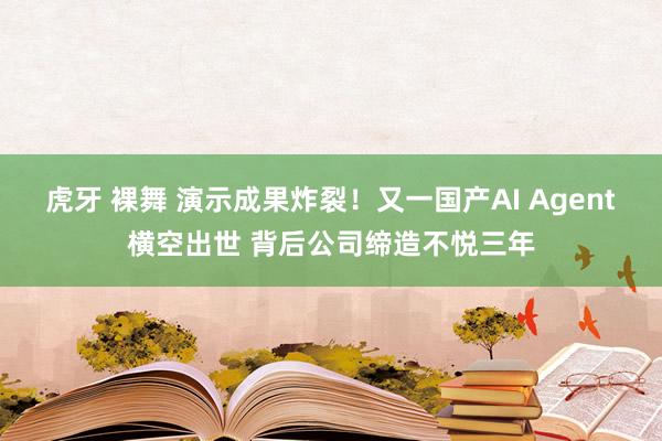虎牙 裸舞 演示成果炸裂！又一国产AI Agent横空出世 背后公司缔造不悦三年