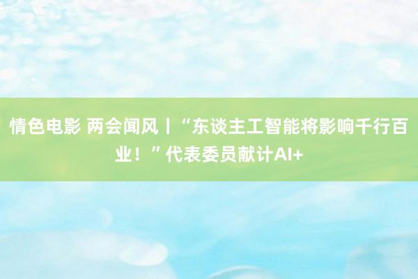 情色电影 两会闻风丨“东谈主工智能将影响千行百业！”代表委员献计AI+