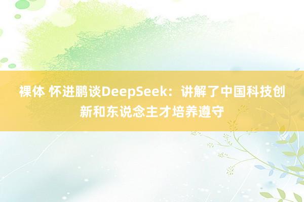 裸体 怀进鹏谈DeepSeek：讲解了中国科技创新和东说念主才培养遵守