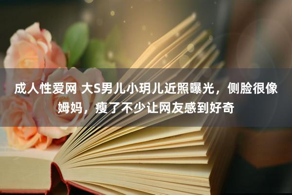 成人性爱网 大S男儿小玥儿近照曝光，侧脸很像姆妈，瘦了不少让网友感到好奇