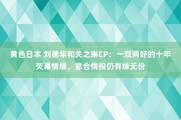 黄色日本 刘德华和关之琳CP：一双两好的十年荧幕情缘，意合情投仍有缘无份
