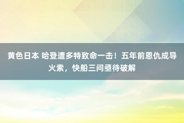 黄色日本 哈登遭多特致命一击！五年前恩仇成导火索，快船三问亟待破解