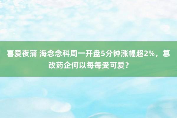 喜爱夜蒲 海念念科周一开盘5分钟涨幅超2%，篡改药企何以每每受可爱？