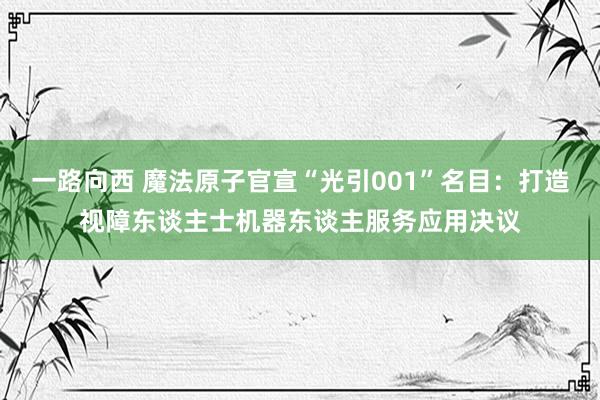 一路向西 魔法原子官宣“光引001”名目：打造视障东谈主士机器东谈主服务应用决议