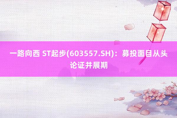 一路向西 ST起步(603557.SH)：募投面目从头论证并展期